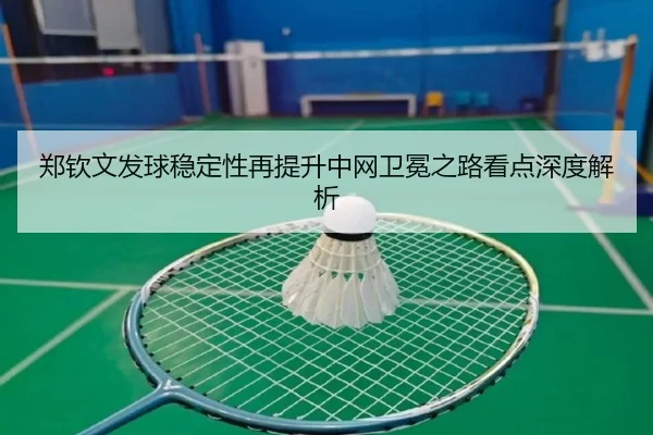 郑钦文发球稳定性再提升中网卫冕之路看点深度解析（MogenSports）